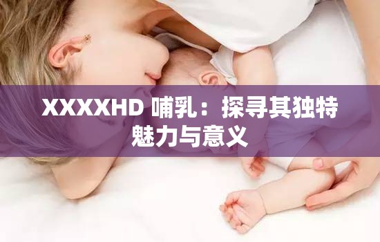 XXXXHD 哺乳：探寻其独特魅力与意义