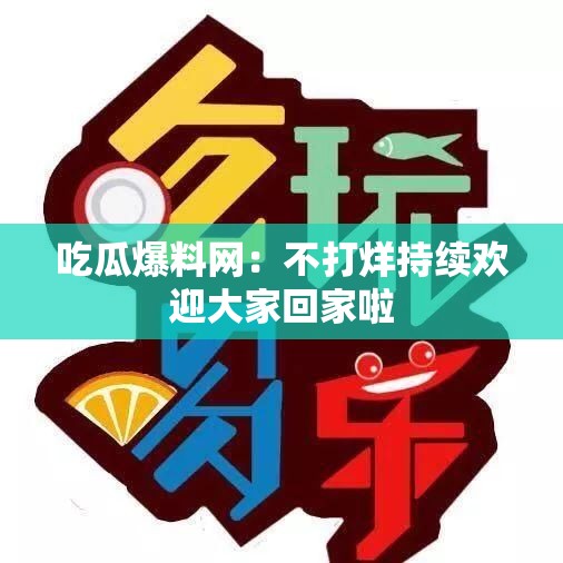 吃瓜爆料网：不打烊持续欢迎大家回家啦