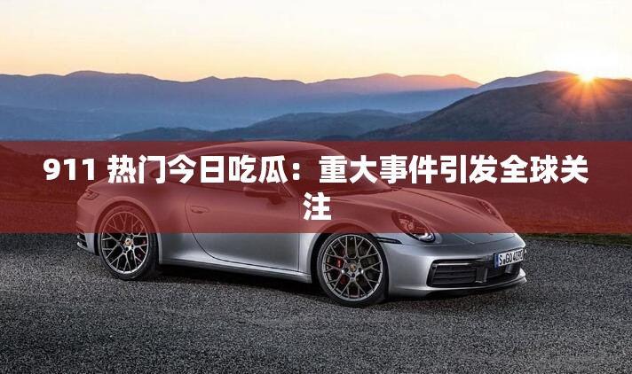 911 热门今日吃瓜：重大事件引发全球关注