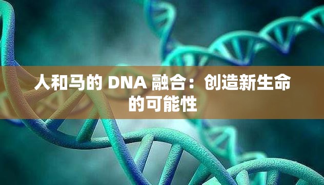 人和马的 DNA 融合：创造新生命的可能性