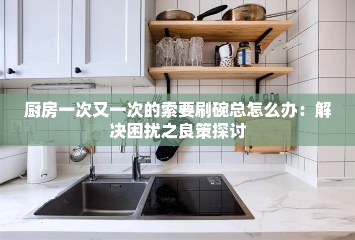 厨房一次又一次的索要刷碗总怎么办：解决困扰之良策探讨