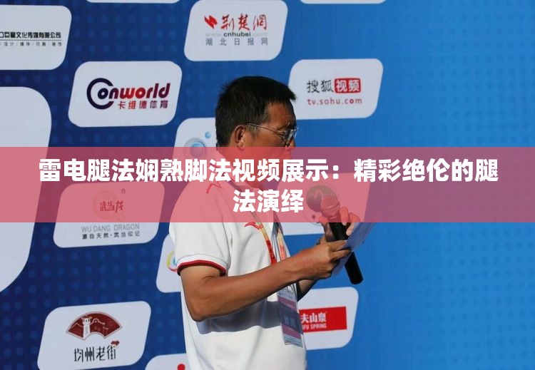 雷电腿法娴熟脚法视频展示：精彩绝伦的腿法演绎