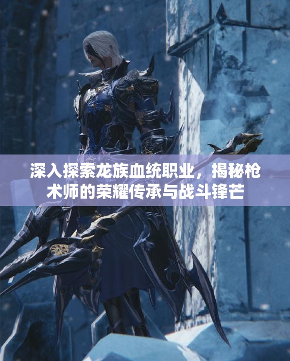 深入探索龙族血统职业，揭秘枪术师的荣耀传承与战斗锋芒