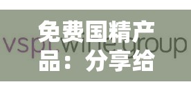 免费国精产品：分享给大家