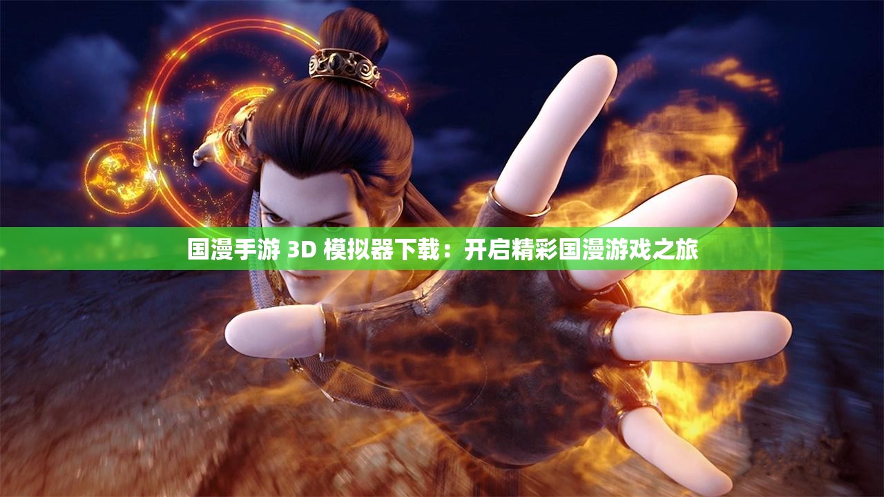 国漫手游 3D 模拟器下载：开启精彩国漫游戏之旅