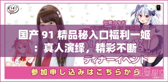 国产 91 精品秘入口福利一姬：真人演绎，精彩不断