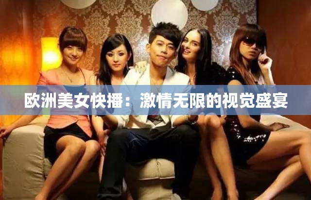 欧洲美女快播：激情无限的视觉盛宴