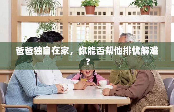 爸爸独自在家，你能否帮他排忧解难？