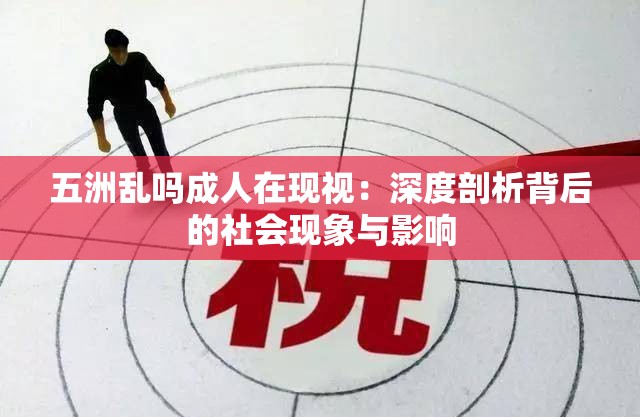 五洲乱吗成人在现视：深度剖析背后的社会现象与影响