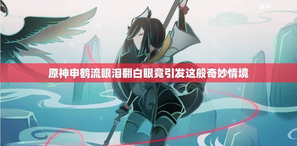 原神申鹤流眼泪翻白眼竟引发这般奇妙情境