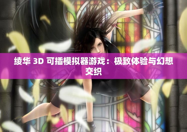 绫华 3D 可插模拟器游戏：极致体验与幻想交织