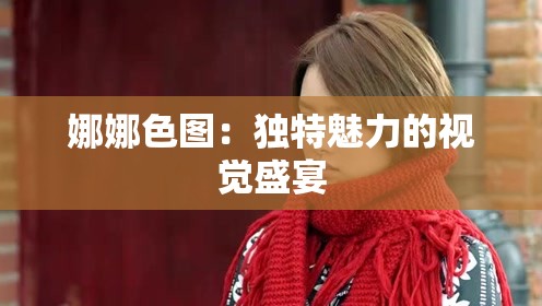 娜娜色图：独特魅力的视觉盛宴