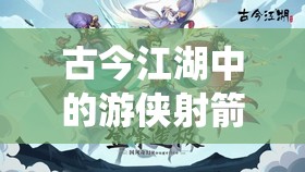 古今江湖中的游侠射箭流，一箭穿云，演绎武侠世界的极致浪漫