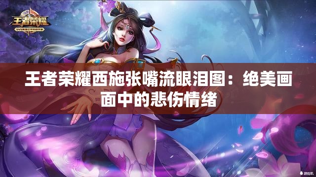 王者荣耀西施张嘴流眼泪图：绝美画面中的悲伤情绪