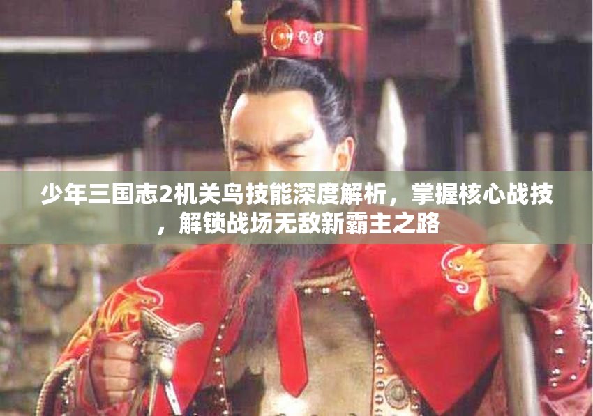 少年三国志2机关鸟技能深度解析，掌握核心战技，解锁战场无敌新霸主之路