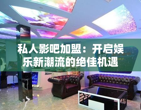 私人影吧加盟：开启娱乐新潮流的绝佳机遇