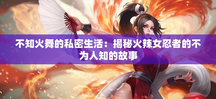 不知火舞的私密生活：揭秘火辣女忍者的不为人知的故事