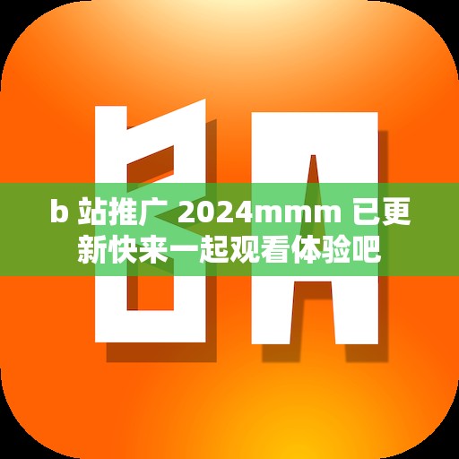 b 站推广 2024mmm 已更新快来一起观看体验吧