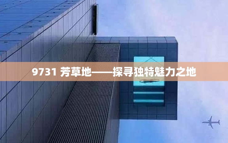 9731 芳草地——探寻独特魅力之地