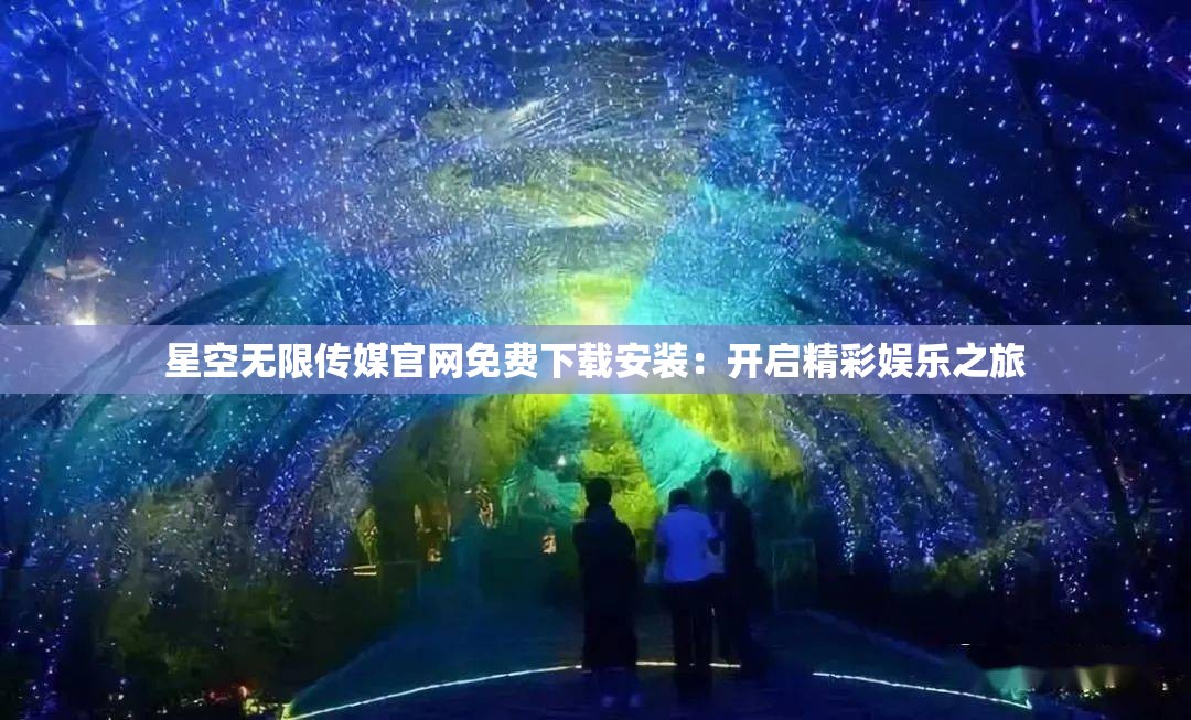 星空无限传媒官网免费下载安装：开启精彩娱乐之旅