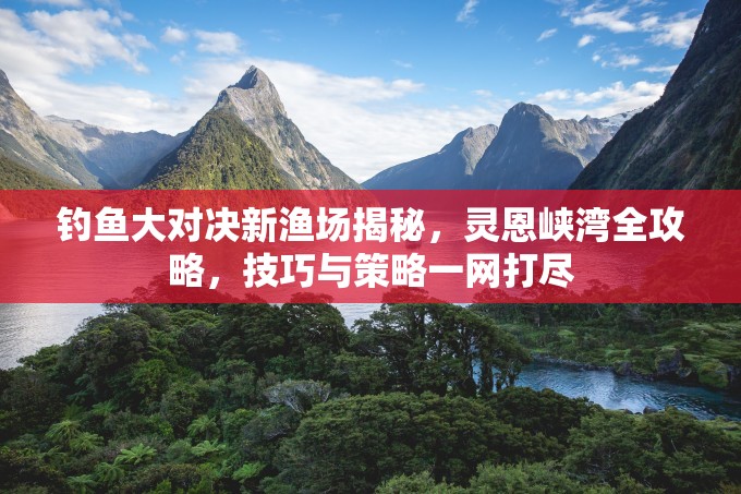 钓鱼大对决新渔场揭秘，灵恩峡湾全攻略，技巧与策略一网打尽