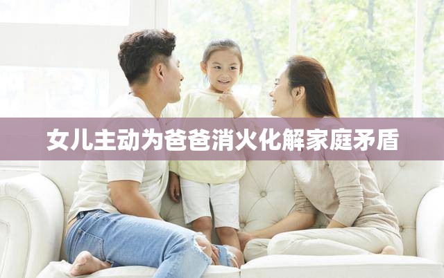女儿主动为爸爸消火化解家庭矛盾