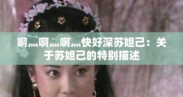 啊灬啊灬啊灬快好深苏妲己：关于苏妲己的特别描述