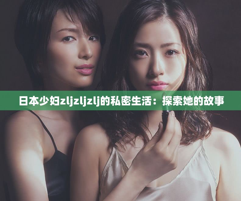 日本少妇zljzljzlj的私密生活：探索她的故事