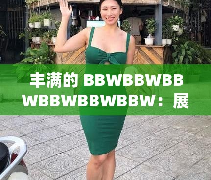 丰满的 BBWBBWBBWBBWBBWBBW：展现独特魅力与韵味