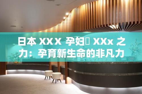日本 XXⅩ 孕妇乂 XXx 之力：孕育新生命的非凡力量