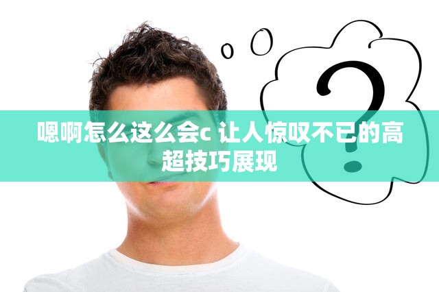 嗯啊怎么这么会c 让人惊叹不已的高超技巧展现