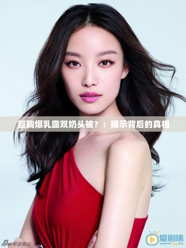 巨胸爆乳露双奶头被？：揭示背后的真相