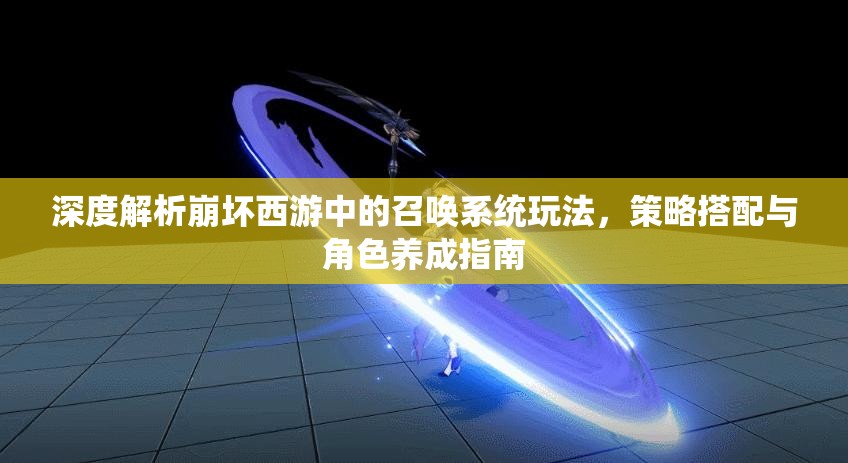 深度解析崩坏西游中的召唤系统玩法，策略搭配与角色养成指南