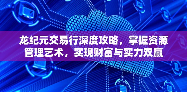 龙纪元交易行深度攻略，掌握资源管理艺术，实现财富与实力双赢