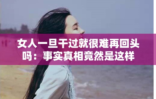 女人一旦干过就很难再回头吗：事实真相竟然是这样