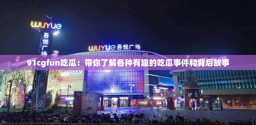 91cgfun吃瓜：带你了解各种有趣的吃瓜事件和背后故事