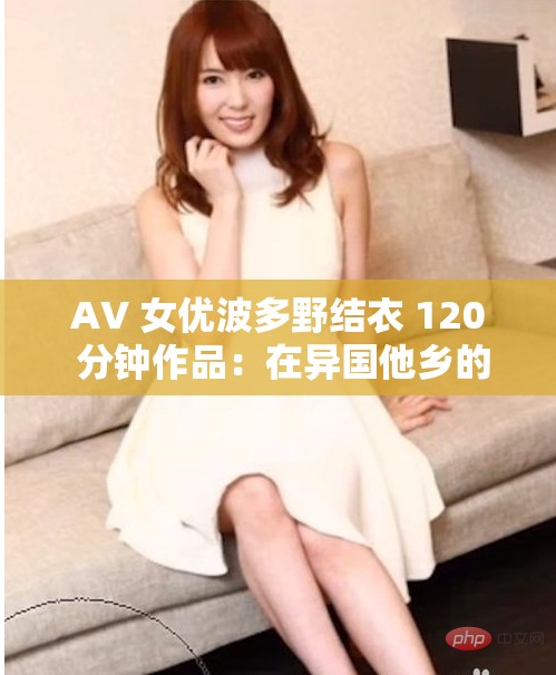 AV 女优波多野结衣 120 分钟作品：在异国他乡的挣扎与救赎