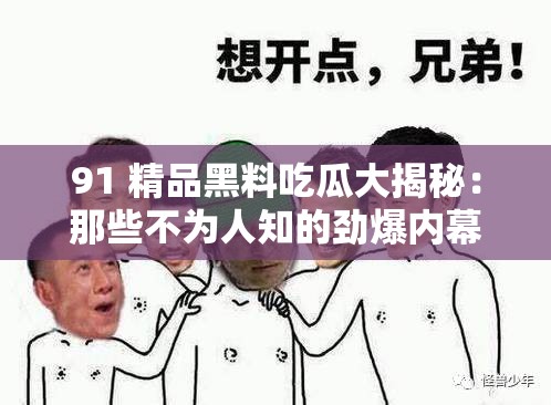 91 精品黑料吃瓜大揭秘：那些不为人知的劲爆内幕