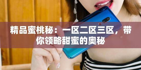 精品蜜桃秘：一区二区三区，带你领略甜蜜的奥秘