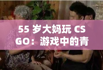55 岁大妈玩 CSGO：游戏中的青春活力