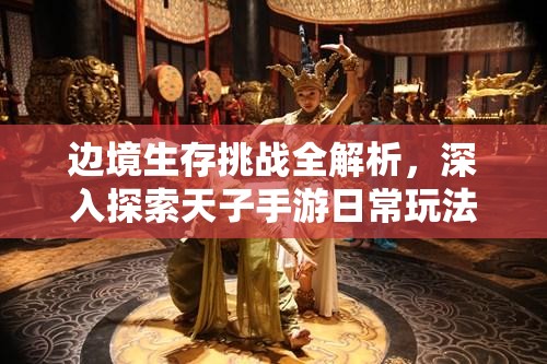 边境生存挑战全解析，深入探索天子手游日常玩法攻略