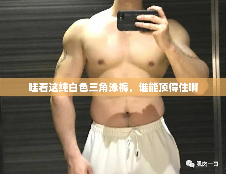 哇看这纯白色三角泳裤，谁能顶得住啊