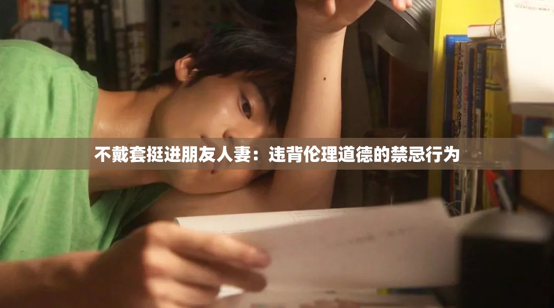 不戴套挺进朋友人妻：违背伦理道德的禁忌行为