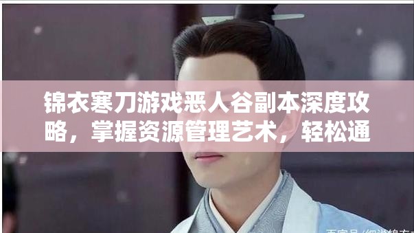 锦衣寒刀游戏恶人谷副本深度攻略，掌握资源管理艺术，轻松通关秘籍
