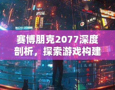 赛博朋克2077深度剖析，探索游戏构建的复杂反乌托邦未来世界