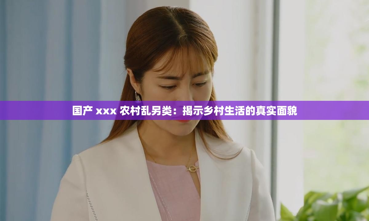 国产 xxx 农村乱另类：揭示乡村生活的真实面貌