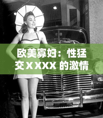 欧美寡妇：性猛交ⅩXXX 的激情与欲望