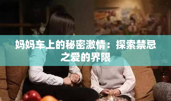 妈妈车上的秘密激情：探索禁忌之爱的界限