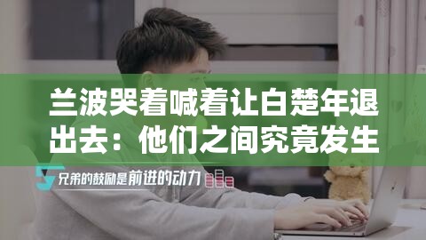兰波哭着喊着让白楚年退出去：他们之间究竟发生了什么