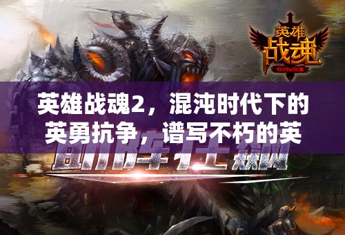 英雄战魂2，混沌时代下的英勇抗争，谱写不朽的英雄史诗传奇